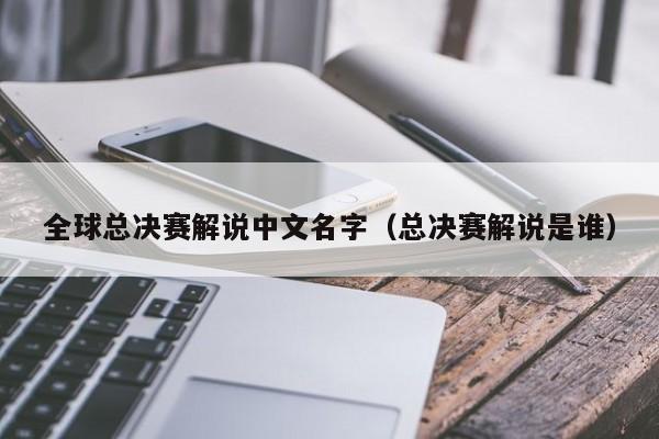 全球总决赛解说中文名字（总决赛解说是谁）