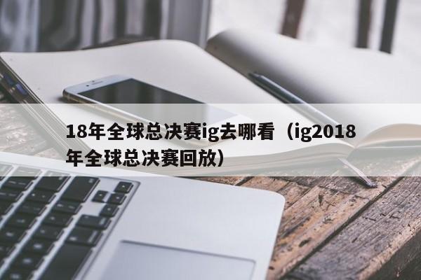 18年全球总决赛ig去哪看（ig2018年全球总决赛回放）