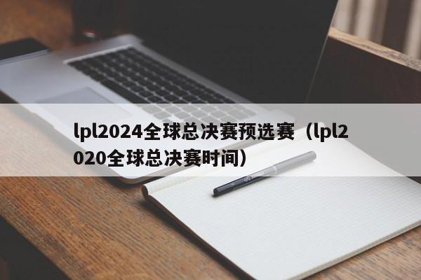 lpl2024全球总决赛预选赛（lpl2020全球总决赛时间）