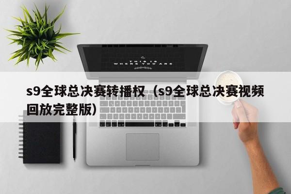 s9全球总决赛转播权（s9全球总决赛视频回放完整版）