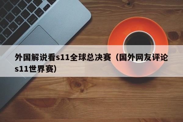 外国解说看s11全球总决赛（国外网友评论s11世界赛）