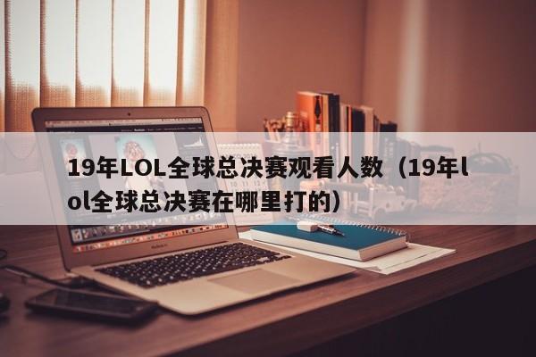 19年LOL全球总决赛观看人数（19年lol全球总决赛在哪里打的）