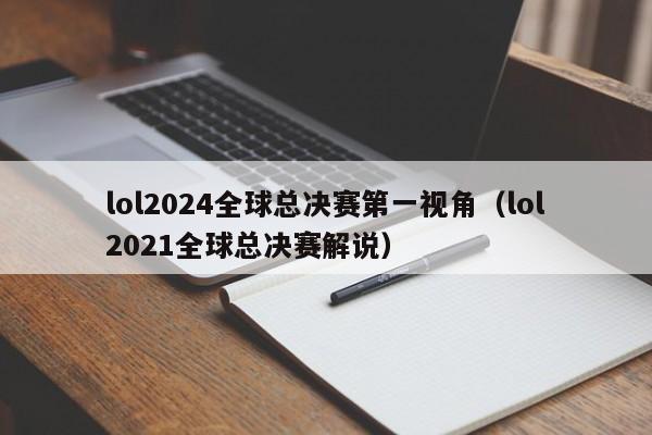 lol2024全球总决赛第一视角（lol2021全球总决赛解说）