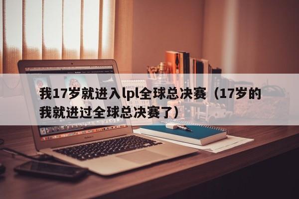 我17岁就进入lpl全球总决赛（17岁的我就进过全球总决赛了）