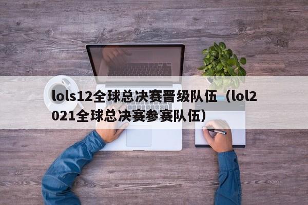 lols12全球总决赛晋级队伍（lol2021全球总决赛参赛队伍）