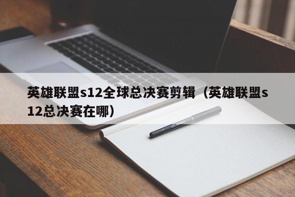 英雄联盟s12全球总决赛剪辑（英雄联盟s12总决赛在哪）