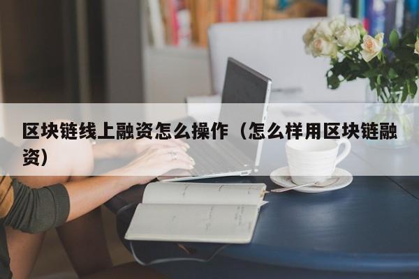 区块链线上融资怎么操作（怎么样用区块链融资）