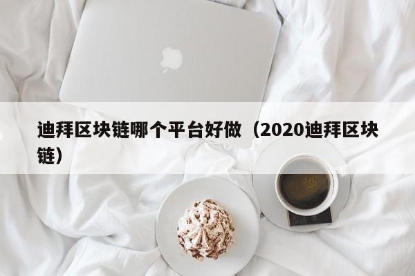 迪拜区块链哪个平台好做（2020迪拜区块链）