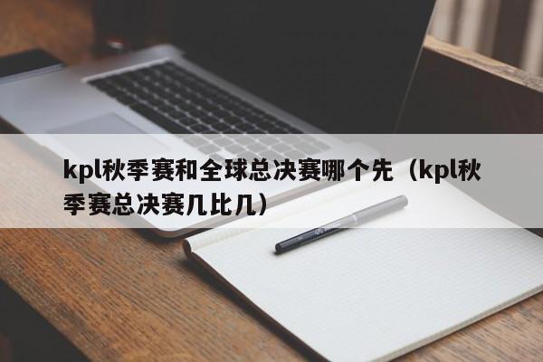 kpl秋季赛和全球总决赛哪个先（kpl秋季赛总决赛几比几）