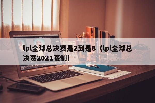 lpl全球总决赛是2到是8（lpl全球总决赛2021赛制）