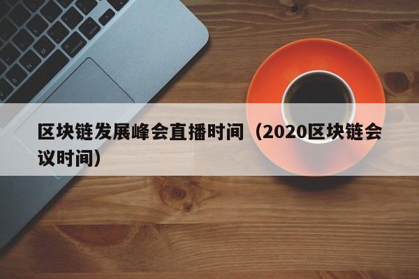 区块链发展峰会直播时间（2020区块链会议时间）