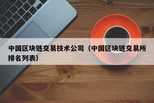 中国区块链交易技术公司（中国区块链交易所排名列表）