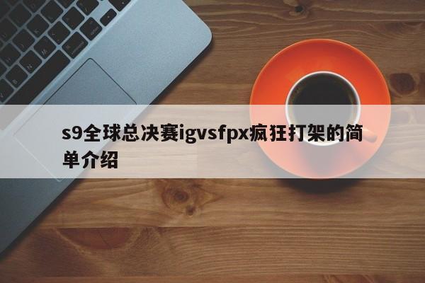 s9全球总决赛igvsfpx疯狂打架的简单介绍