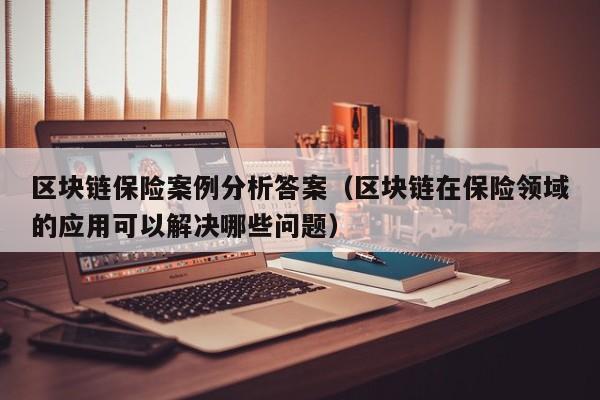 区块链保险案例分析答案（区块链在保险领域的应用可以解决哪些问题）