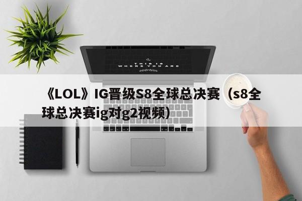 《LOL》IG晋级S8全球总决赛（s8全球总决赛ig对g2视频）