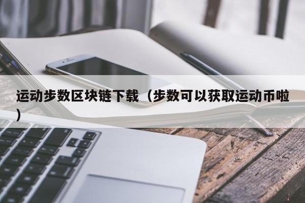 运动步数区块链下载（步数可以获取运动币啦）