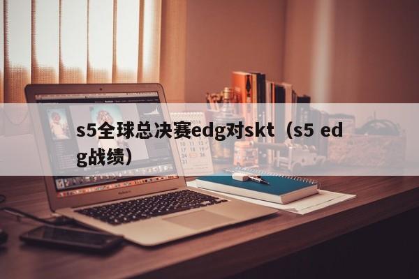 s5全球总决赛edg对skt（s5 edg战绩）