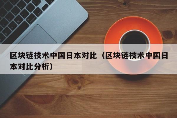 区块链技术中国日本对比（区块链技术中国日本对比分析）