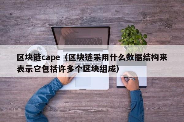 区块链cape（区块链采用什么数据结构来表示它包括许多个区块组成）