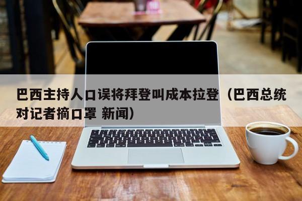 巴西主持人口误将拜登叫成本拉登（巴西总统对记者摘口罩 新闻）