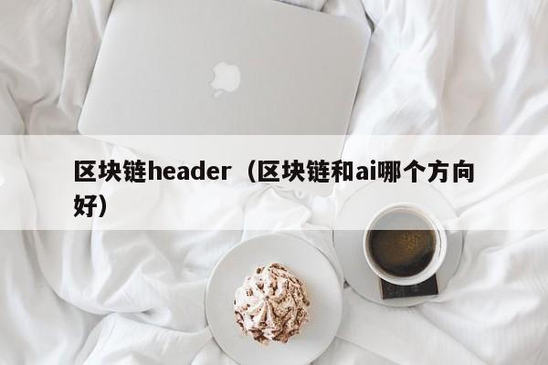 区块链header（区块链和ai哪个方向好）