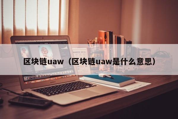 区块链uaw（区块链uaw是什么意思）