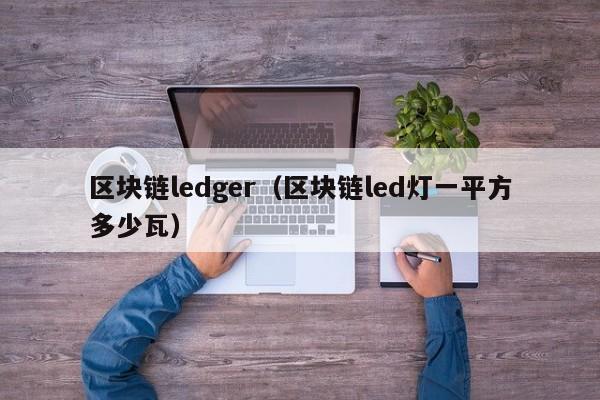 区块链ledger（区块链led灯一平方多少瓦）