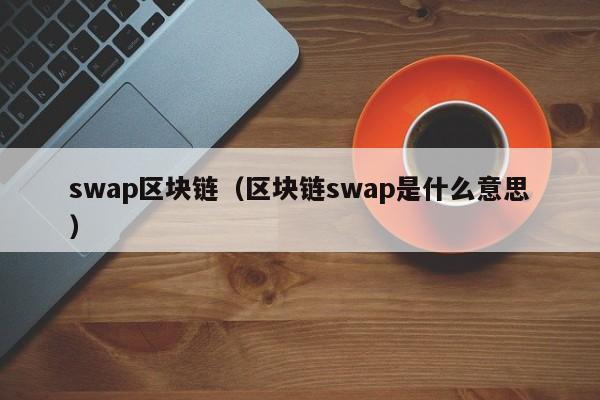 swap区块链（区块链swap是什么意思）