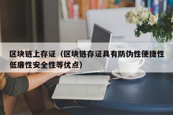 区块链上存证（区块链存证具有防伪性便捷性低廉性安全性等优点）