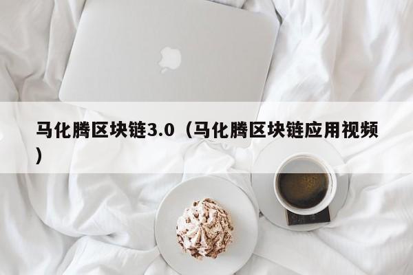 马化腾区块链3.0（马化腾区块链应用视频）