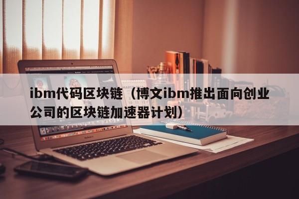 ibm代码区块链（博文ibm推出面向创业公司的区块链加速器计划）