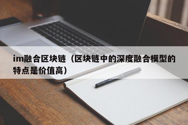 im融合区块链（区块链中的深度融合模型的特点是价值高）