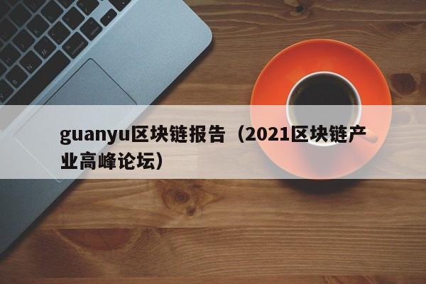 guanyu区块链报告（2021区块链产业高峰论坛）