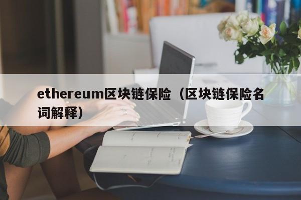 ethereum区块链保险（区块链保险名词解释）