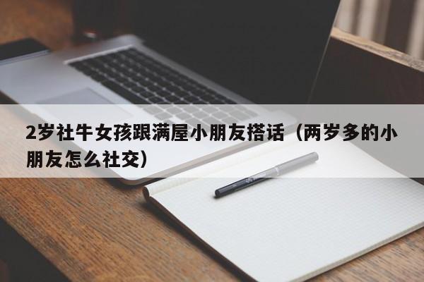 2岁社牛女孩跟满屋小朋友搭话（两岁多的小朋友怎么社交）