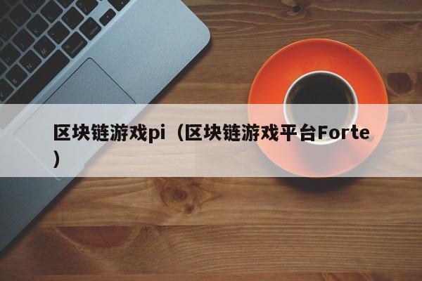 区块链游戏pi（区块链游戏平台Forte）