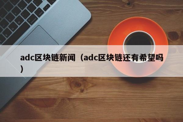 adc区块链新闻（adc区块链还有希望吗）