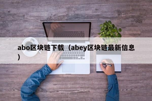 abo区块链下载（abey区块链最新信息）