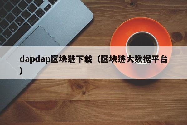 dapdap区块链下载（区块链大数据平台）