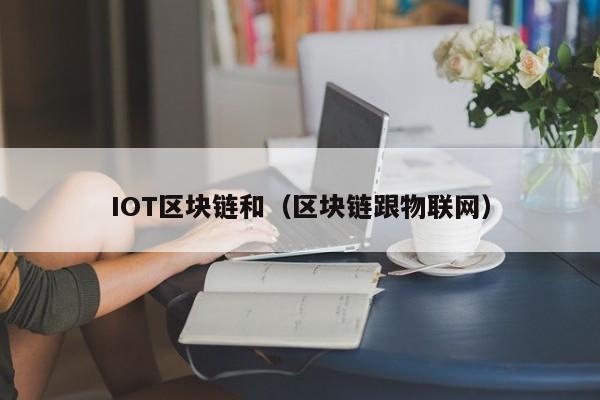 IOT区块链和（区块链跟物联网）