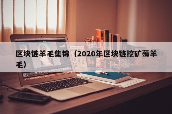 区块链羊毛集锦（2020年区块链挖矿薅羊毛）