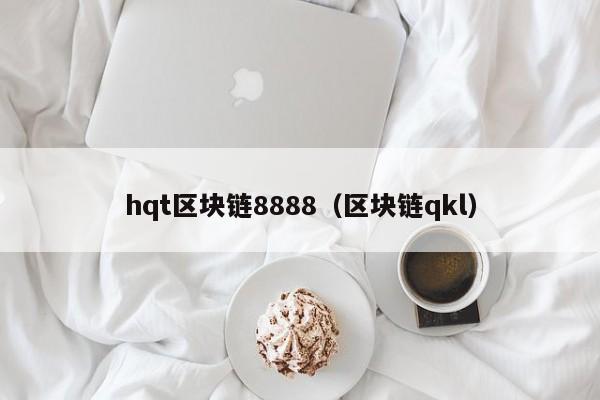 hqt区块链8888（区块链qkl）