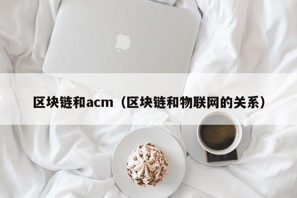 区块链和acm（区块链和物联网的关系）