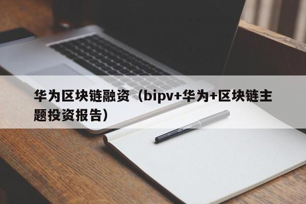 华为区块链融资（bipv+华为+区块链主题投资报告）