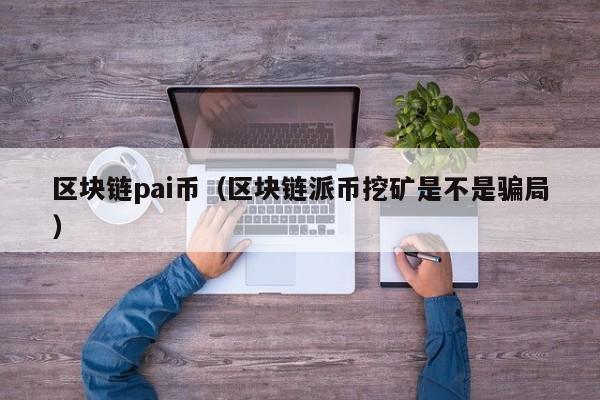 区块链pai币（区块链派币挖矿是不是骗局）