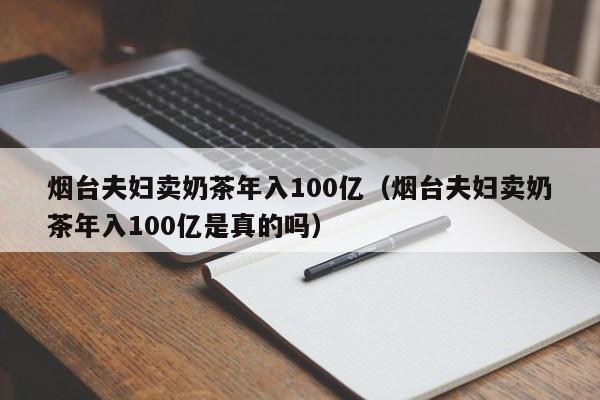 烟台夫妇卖奶茶年入100亿（烟台夫妇卖奶茶年入100亿是真的吗）