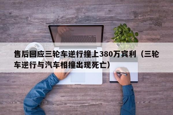 售后回应三轮车逆行撞上380万宾利（三轮车逆行与汽车相撞出现死亡）