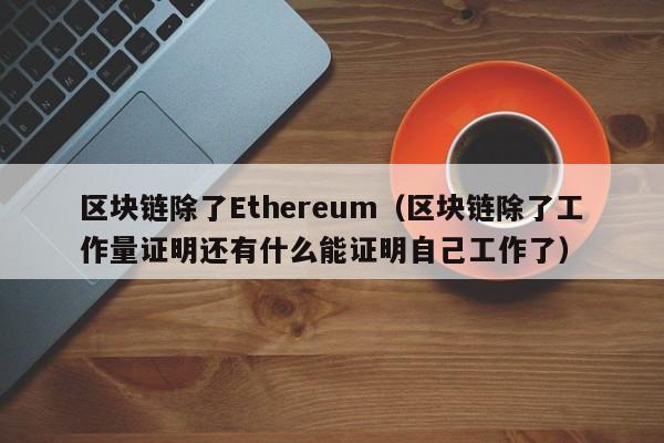 区块链除了Ethereum（区块链除了工作量证明还有什么能证明自己工作了）