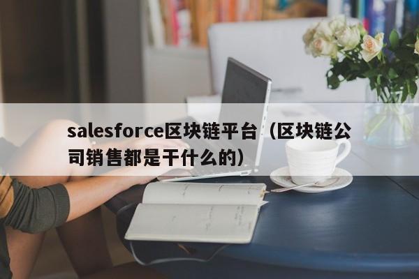 salesforce区块链平台（区块链公司销售都是干什么的）