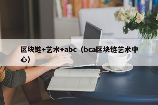 区块链+艺术+abc（bca区块链艺术中心）